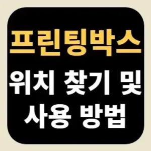 프린팅박스 위치 찾기 및 사용 방법