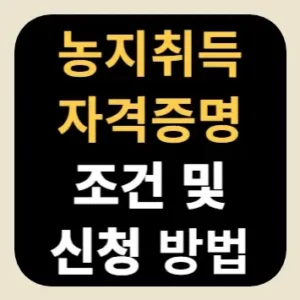농지취득자격증명 조건 및 신청 방법